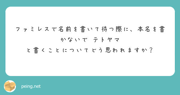 ファミレスで名前を書いて待つ際に 本名を書かないで テトヤマ と書くことについてどう思われますか Peing 質問箱