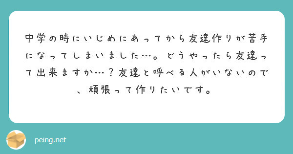 中学の時にいじめにあってから友達作りが苦手になってしまいました どうやったら友達って出来ますか 友達と呼べる Peing 質問箱