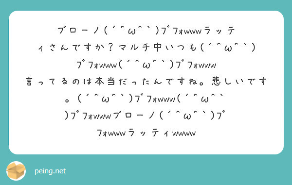 ブローノ W ﾌﾞﾌｫwwwラッティさんですか マルチ中いつも W ﾌﾞﾌｫwww W Peing 質問箱