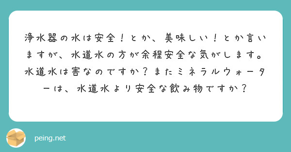 浄水器の水は安全！とか、美味しい！とか言いますが、水道水の方が余程安全な気がします。水道水は害なのですか？またミネラルウォーターは、水道水より安全な飲み物ですか？