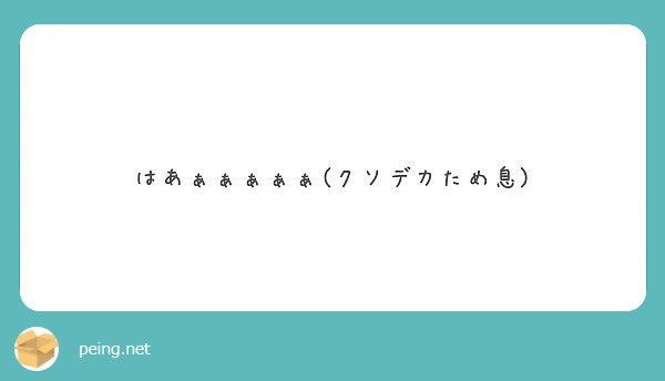 はあぁぁぁぁぁ クソデカため息 Peing 質問箱