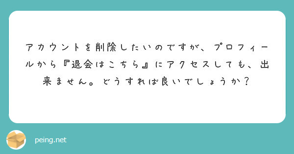 アカウントを削除したいのですが プロフィールから 退会はこちら にアクセスしても 出来ません どうすれば良いでし Peing 質問箱