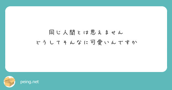 同じ人間とは思えません どうしてそんなに可愛いんですか Peing 質問箱