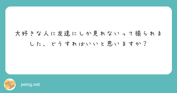 大好きな人に友達にしか見れないって振られました どうすればいいと思いますか Peing 質問箱