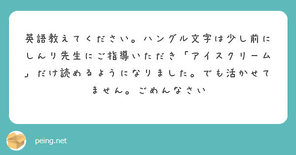 英語教えてください ハングル文字は少し前にしんり先生にご指導いただき アイスクリーム だけ読めるようになりました Peing 質問箱