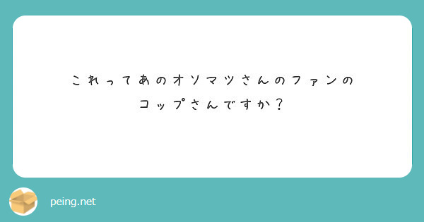 これってあのオソマツさんのファンの
コップさんですか？