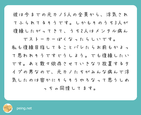 彼は今までの元カノ5人の全員から 浮気されてふられてるそうです しかもそのうち3人が復縁したがってきて うち2人 Peing 質問箱