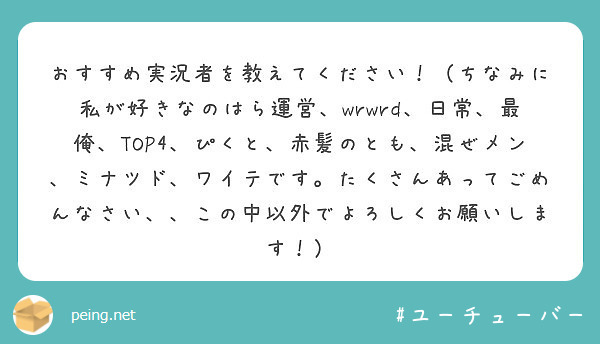 おすすめ実況者を教えてください ちなみに私が好きなのはら運営 Wrwrd 日常 最俺 Top4 ぴくと 赤髪の Peing 質問箱