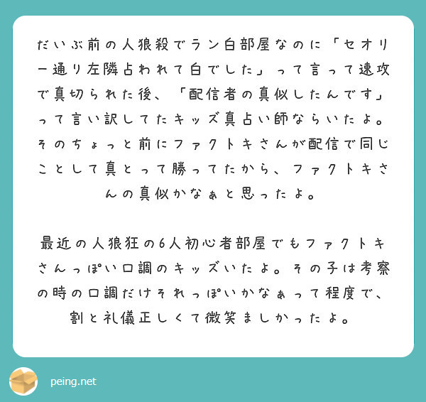 だいぶ前の人狼殺でラン白部屋なのに セオリー通り左隣占われて白でした って言って速攻で真切られた後 配信者の真 Peing 質問箱