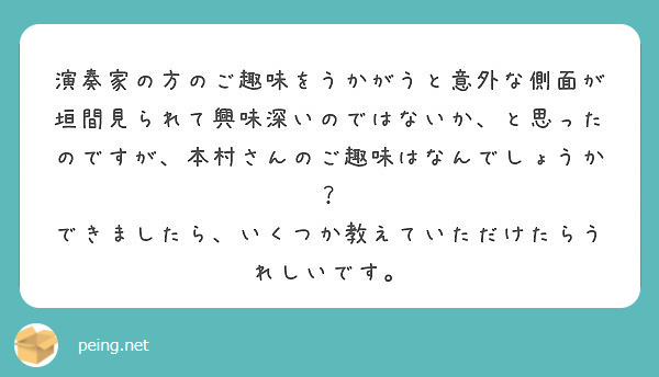 演奏家の方のご趣味をうかがうと意外な側面が垣間見られて興味深いのではないか、と思ったのですが、本村さんのご趣味はなんでしょうか？
できましたら、いくつか教えていただけたらうれしいです。