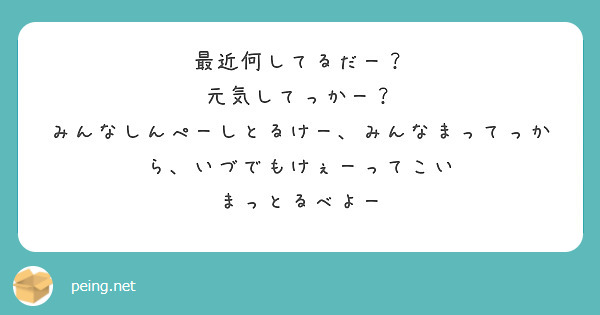 最近何してるだー 元気してっかー みんなしんぺーしとるけー みんなまってっから いづでもけぇーってこい Peing 質問箱