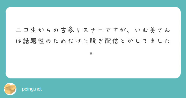 ニコ生からの古参リスナーですが いむ美さんは話題性のためだけに脱ぎ配信とかしてました Questionbox