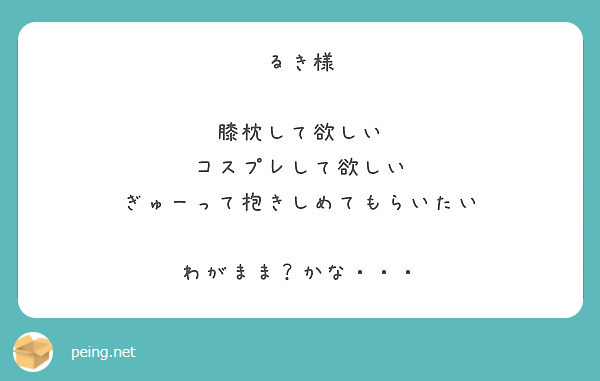 るき様 膝枕して欲しい コスプレして欲しい ぎゅーって抱きしめてもらいたい わがまま かな Peing 質問箱