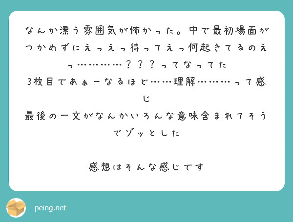 なんか漂う雰囲気が怖かった 中で最初場面がつかめずにえっえっ待ってえっ何起きてるのえっ ってなってた Peing 質問箱