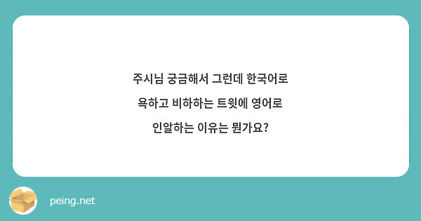 주시님 궁금해서 그런데 한국어로 욕하고 비하하는 트윗에 영어로 인알하는 이유는 뭔가요? | Peing -질문함-