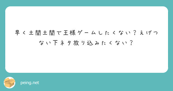 早く土間土間で王様ゲームしたくない えげつない下ネタ放り込みたくない Peing 質問箱