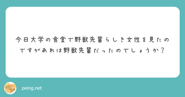 今日大学の食堂で野獣先輩らしき女性を見たのですがあれは野獣先輩だったのでしょうか Peing 質問箱 今日大学の食堂で野獣先輩らしき女性を見たのですがあれは野獣先輩だったのでしょうか Peing 質問箱