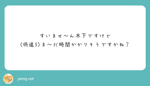 すいませ ん木下ですけど 侍道5 ま だ時間かかりそうですかね Peing 質問箱