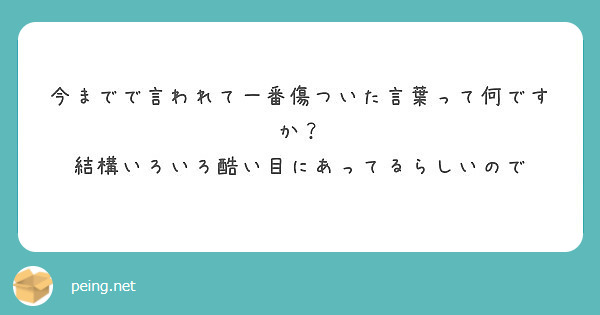 今までで言われて一番傷ついた言葉って何ですか 結構いろいろ酷い目にあってるらしいので Peing 質問箱