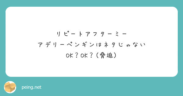 リピートアフターミー アデリーペンギンはネタじゃない Ok Ok 脅迫 Peing 質問箱