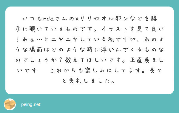いつもndaさんのXリリやオル邪ンなどを勝手に覗いているものです。イラストを見て良い！あぁ…とニヤニヤしている私ですが、あのような場面はどのような時に浮かんでくるものなのでしょうか？教えてほしいです。正直羨ましいです‼︎これからも楽しみにしてます。長々と失礼しました。