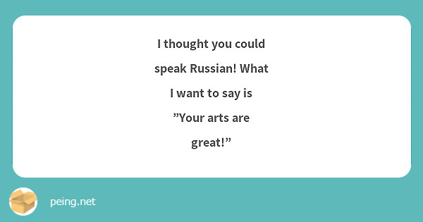 I thought you could speak Russian! What I want to say is "Your arts are great!"