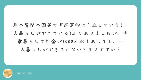 別の質問の回答で 経済的に自立している 一人暮らしができている とありましたが 実家暮らしで貯金が1000万以 Peing 質問箱