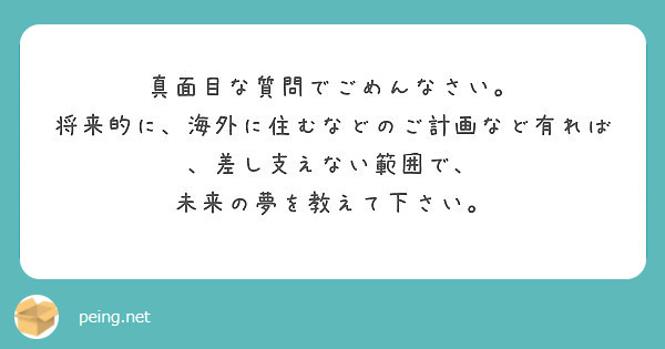 真面目な質問でごめんなさい。
将来的に、海外に住むなどのご計画など有れば、差し支えない範囲で、
未来の夢を教えて下さい。