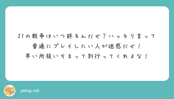 21の戦争はいつ終るんだぜ ハッキリ言って普通にプレイしたい人が迷惑だぜ 早い所抜いちまって別行ってくれよな Peing 質問箱