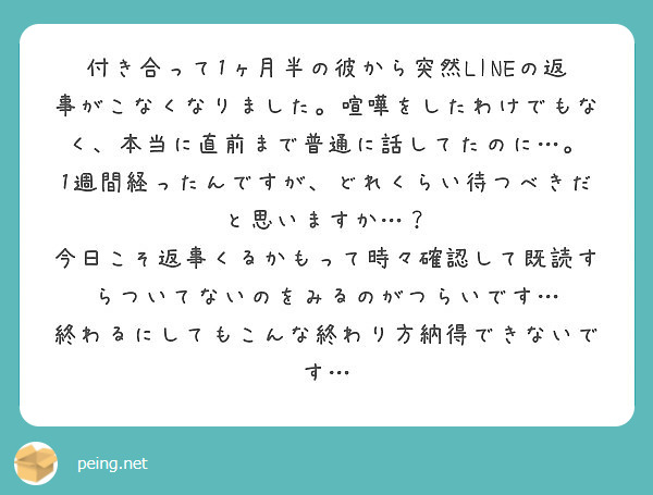 付き合って1ヶ月半の彼から突然lineの返事がこなくなりました 喧嘩をしたわけでもなく 本当に直前まで普通に話し Peing 質問箱