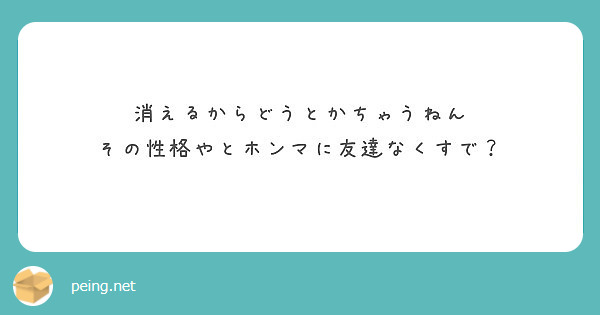 消えるからどうとかちゃうねん その性格やとホンマに友達なくすで Peing 質問箱