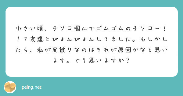 小さい頃 チソコ掴んでゴムゴムのチソコー て友達とびよんびよんしてました もしかしたら 私が皮被りなのはそれが Peing 質問箱