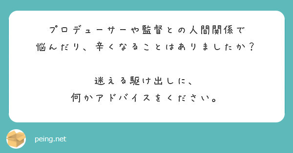 プロデューサーや監督との人間関係で
悩んだり、辛くなることはありましたか？

迷える駆け出しに、
何かアドバイスをください。