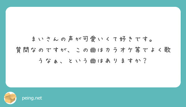 まいさんの声が可愛いくて好きです 質問なのですが この曲はカラオケ等でよく歌うなぁ という曲はありますか Peing 質問箱