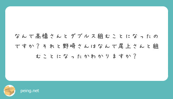 なんで高橋さんとダブルス組むことになったのですか？それと野崎さんはなんで尾上さんと組むことになったかわかりますか？