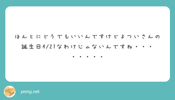 ほんとにどうでもいいんですけどよついさんの誕生日4 21なわけじゃないんですね Peing 質問箱