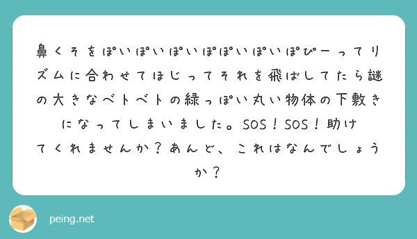 鼻くそをぽいぽいぽいぽぽいぽいぽぴーってリズムに合わせてほじってそれを飛ばしてたら謎の大きなベトベトの緑っぽい丸 Peing 質問箱