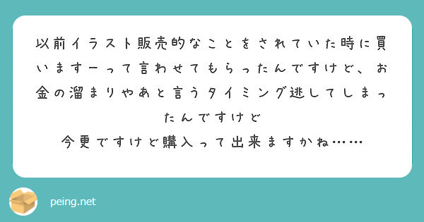 以前イラスト販売的なことをされていた時に買いますーって言わせてもらったんですけど、お金の溜まりやあと言うタイミング逃してしまったんですけど 今更ですけど購入って出来ますかね……