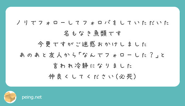 ノリでフォローしてフォロバをしていただいた名もなき魚類です 今更ですがご迷惑おかけしました Peing 質問箱