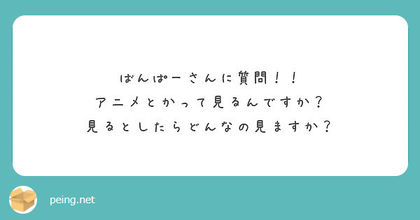 ばんぱーさんに質問 アニメとかって見るんですか 見るとしたらどんなの見ますか Peing 質問箱