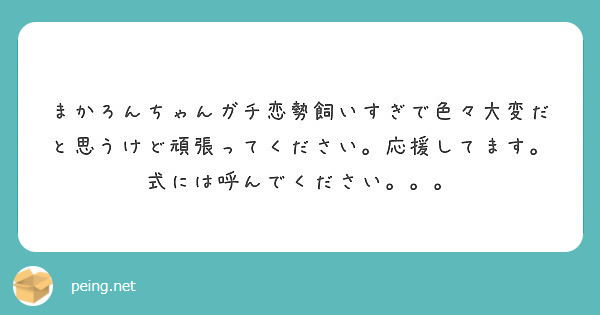 まかろんちゃんガチ恋勢飼いすぎで色々大変だと思うけど頑張ってください 応援してます 式には呼んでください Peing 質問箱