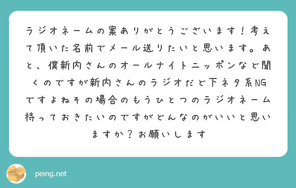 ラジオネームの案ありがとうございます 考えて頂いた名前でメール送りたいと思います あと 僕新内さんのオールナイト Peing 質問箱