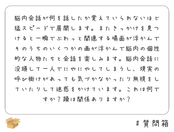 脳内会話が何を話したか覚えていられないほど猛スピードで展開します またきっかけを見つけると一瞬でぶわっと関連する Peing 質問箱