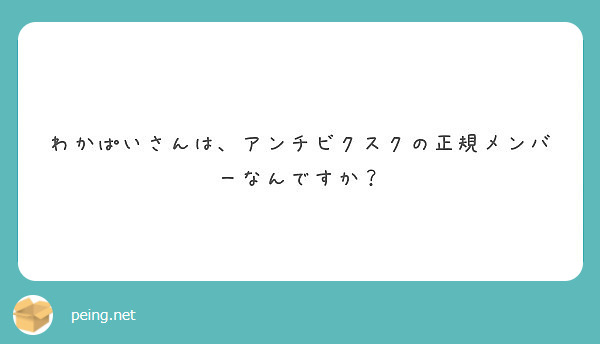 わかぱいさんは アンチビクスクの正規メンバーなんですか Peing 質問箱