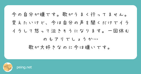 今の自分が嫌です 歌がうまく行ってません 変えたいけど 今は自分の声を聞くだけでイライラして怒って泣きそうになり Peing 質問箱