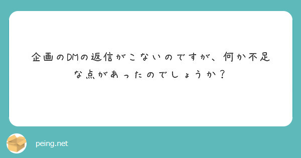 企画のdmの返信がこないのですが 何か不足な点があったのでしょうか Peing 質問箱