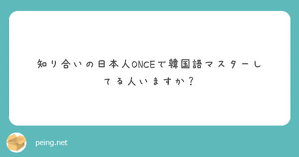 知り合いの日本人onceで韓国語マスターしてる人いますか Peing 質問箱