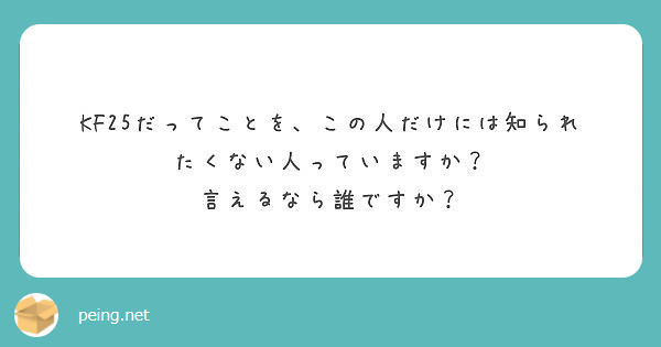 Kf25だってことを この人だけには知られたくない人っていますか 言えるなら誰ですか Peing 質問箱