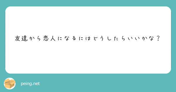 友達から恋人になるにはどうしたらいいかな Peing 質問箱