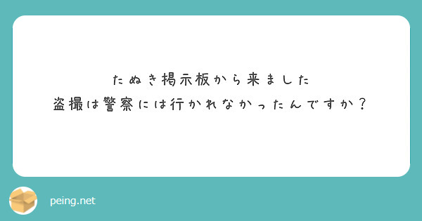 たぬき掲示板から来ました 盗撮は警察には行かれなかったんですか Peing 質問箱